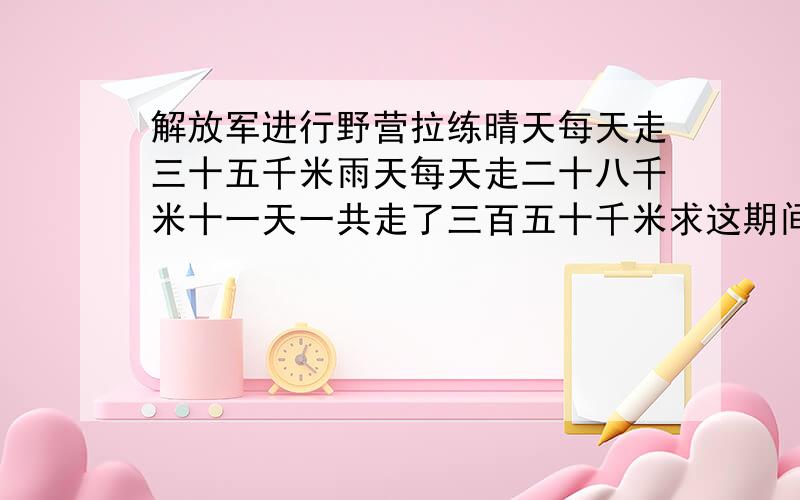 解放军进行野营拉练晴天每天走三十五千米雨天每天走二十八千米十一天一共走了三百五十千米求这期间晴天共有多少天