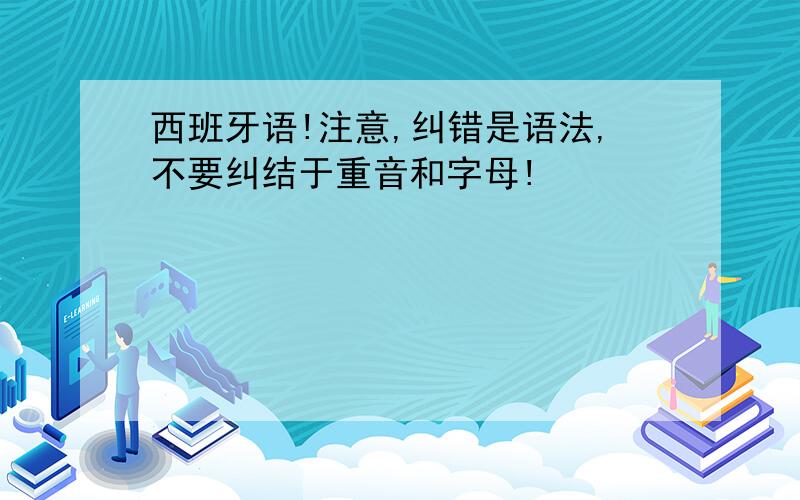 西班牙语!注意,纠错是语法,不要纠结于重音和字母!