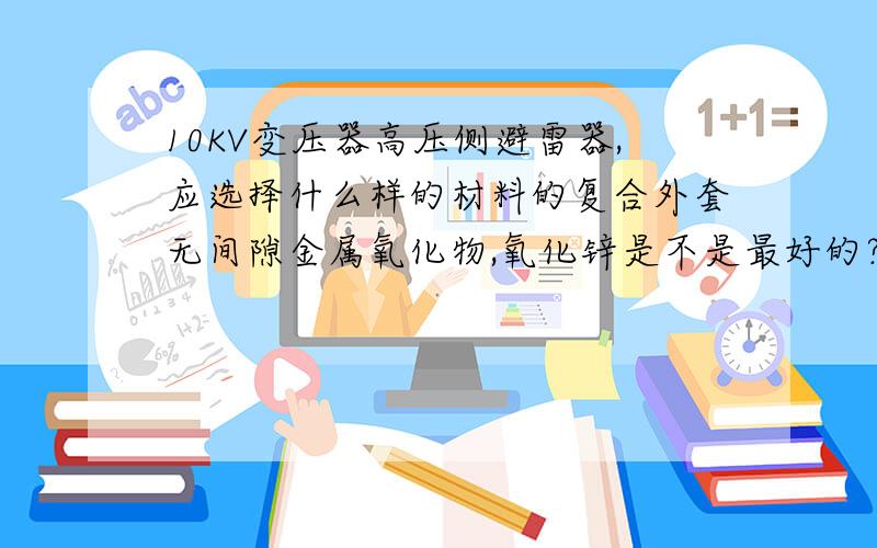 10KV变压器高压侧避雷器,应选择什么样的材料的复合外套无间隙金属氧化物,氧化锌是不是最好的?