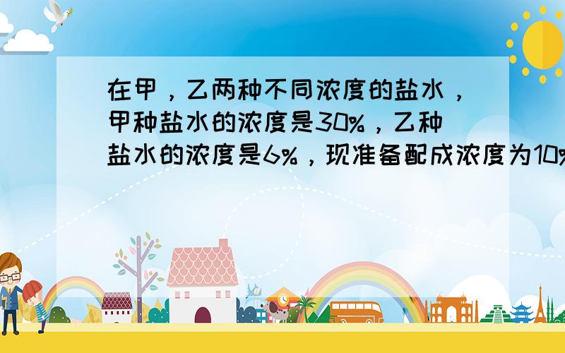 在甲，乙两种不同浓度的盐水，甲种盐水的浓度是30%，乙种盐水的浓度是6%，现准备配成浓度为10%的盐水溶液60千克，问应