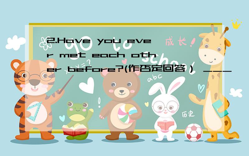 2.Have you ever met each other before?(作否定回答） ___ ,____.