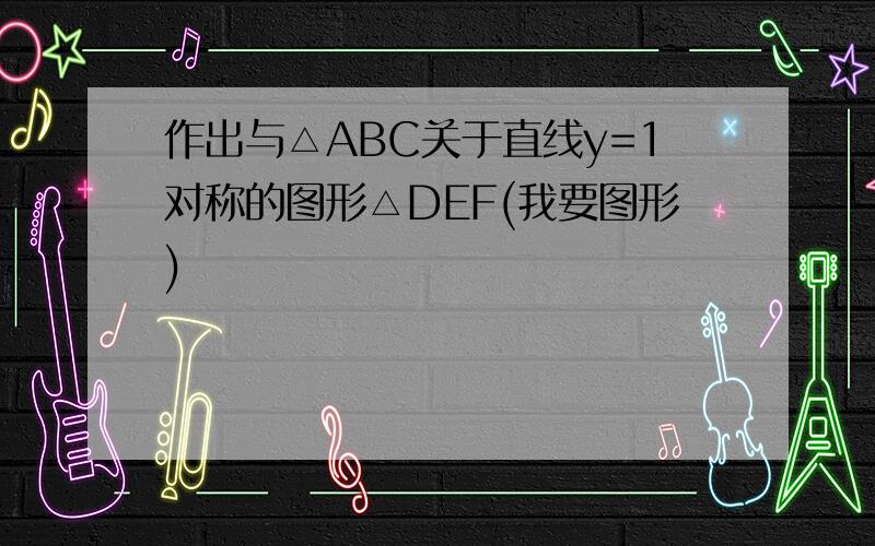 作出与△ABC关于直线y=1对称的图形△DEF(我要图形)