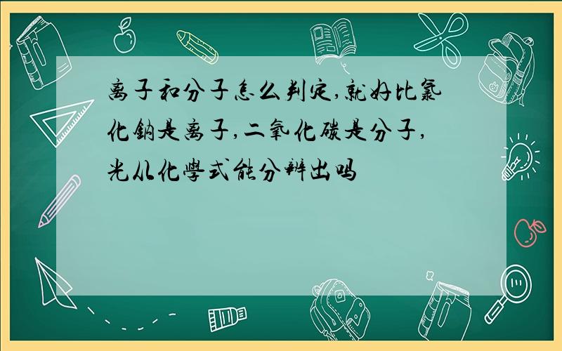 离子和分子怎么判定,就好比氯化钠是离子,二氧化碳是分子,光从化学式能分辨出吗