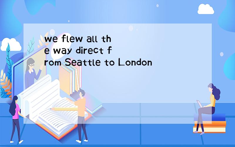 we flew all the way direct from Seattle to London