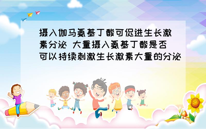 摄入伽马氨基丁酸可促进生长激素分泌 大量摄入氨基丁酸是否可以持续刺激生长激素大量的分泌