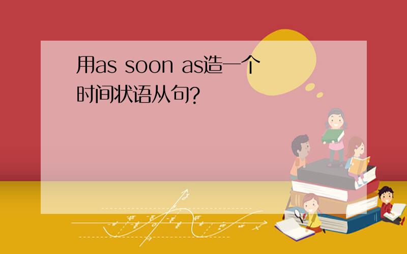 用as soon as造一个时间状语从句?