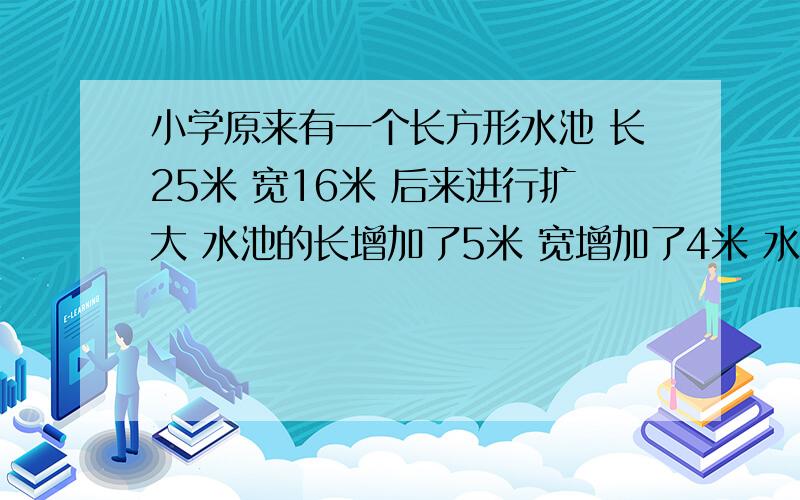 小学原来有一个长方形水池 长25米 宽16米 后来进行扩大 水池的长增加了5米 宽增加了4米 水池的占地面积