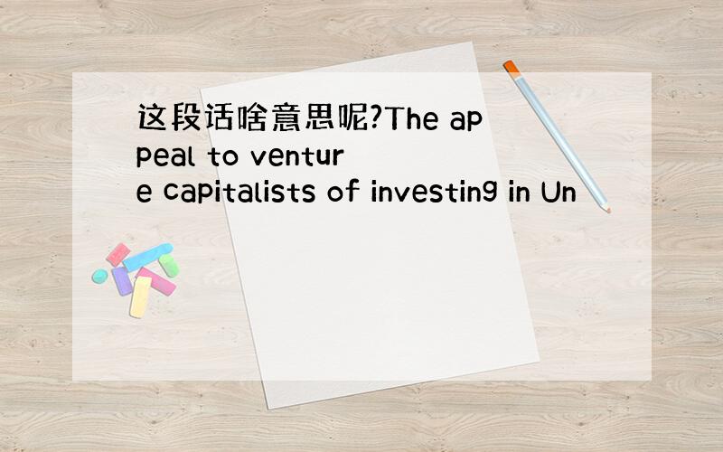 这段话啥意思呢?The appeal to venture capitalists of investing in Un