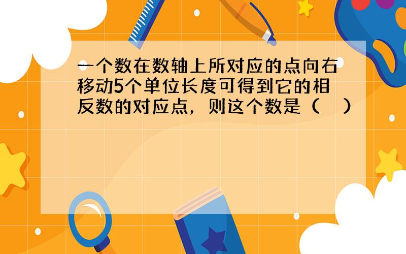 一个数在数轴上所对应的点向右移动5个单位长度可得到它的相反数的对应点，则这个数是（　　）