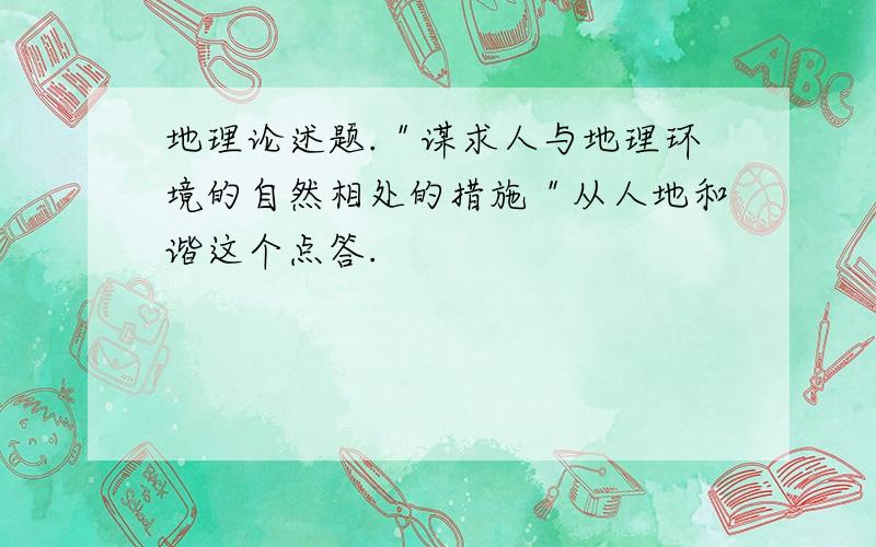 地理论述题.＂谋求人与地理环境的自然相处的措施＂从人地和谐这个点答.