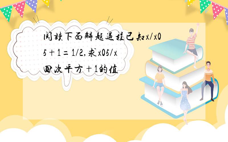 阅读下面解题过程已知x/x05+1=1/2,求x05/x四次平方+1的值