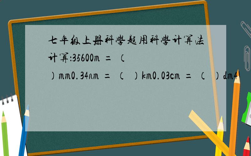 七年级上册科学题用科学计算法计算：35600m = （ ）mm0.34nm = （ ）km0.03cm = （ ）dm4