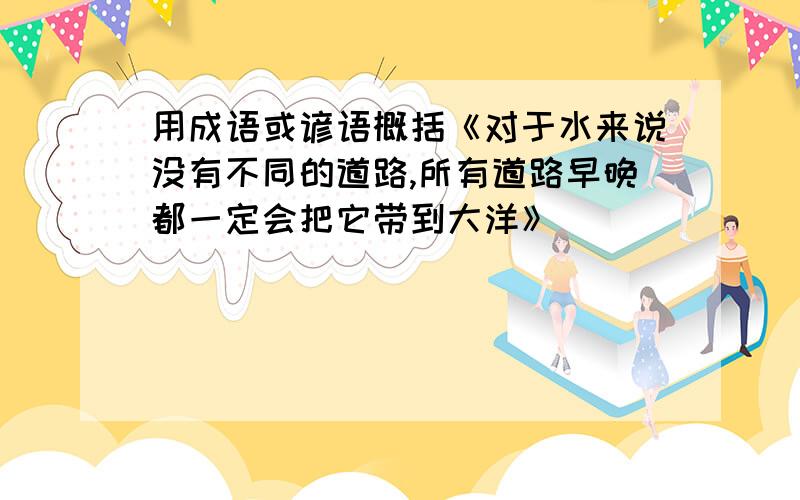 用成语或谚语概括《对于水来说没有不同的道路,所有道路早晚都一定会把它带到大洋》