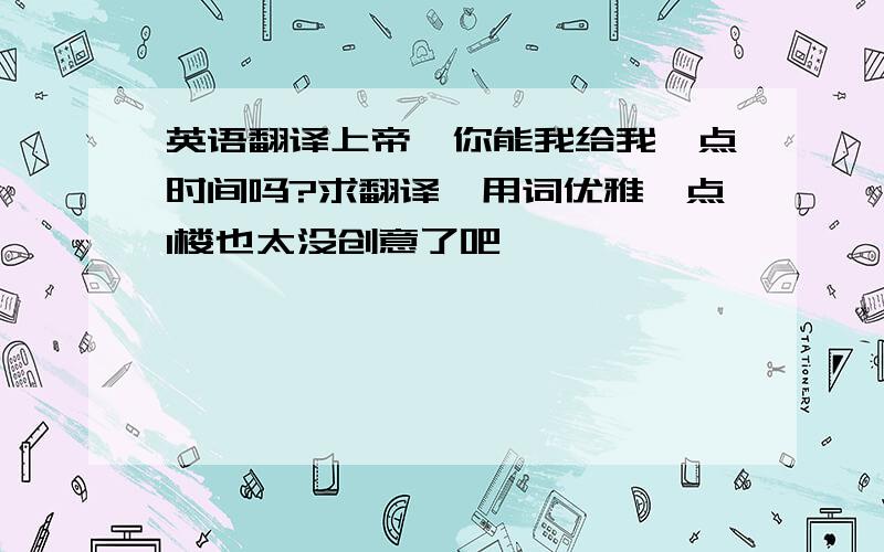 英语翻译上帝,你能我给我一点时间吗?求翻译,用词优雅一点1楼也太没创意了吧