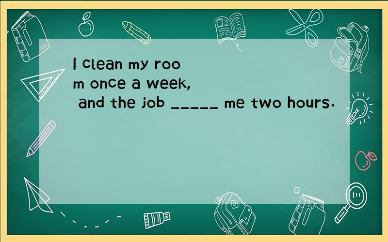 I clean my room once a week, and the job _____ me two hours．