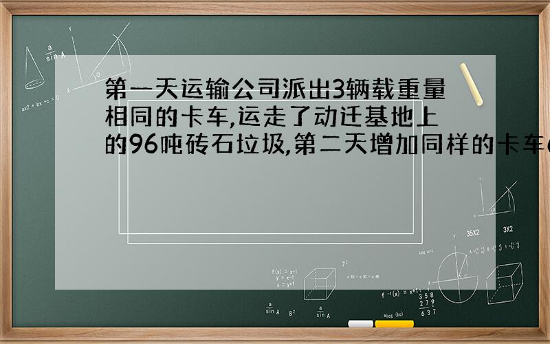 第一天运输公司派出3辆载重量相同的卡车,运走了动迁基地上的96吨砖石垃圾,第二天增加同样的卡车6辆,运完了动迁基地上的砖