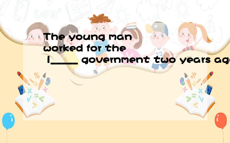 The young man worked for the l_____ government two years ago