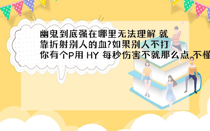 幽鬼到底强在哪里无法理解 就靠折射别人的血?如果别人不打你有个P用 HY 每秒伤害不就那么点 不懂 用了下 无法理解 我