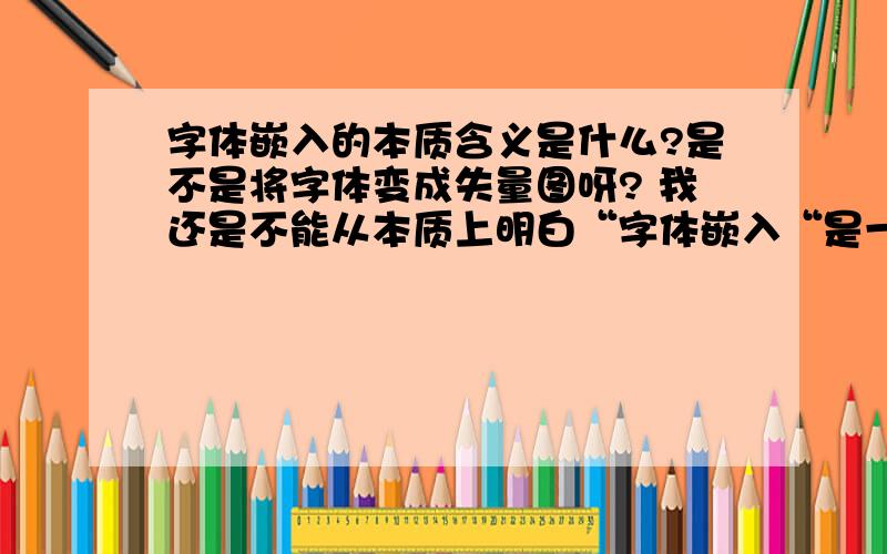 字体嵌入的本质含义是什么?是不是将字体变成失量图呀? 我还是不能从本质上明白“字体嵌入“是一个什么含义?如果是变成失量图