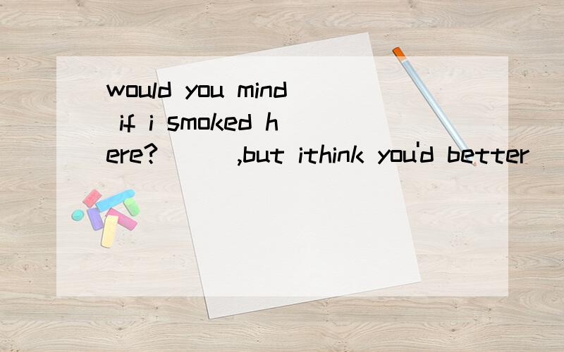 would you mind if i smoked here?___,but ithink you'd better_