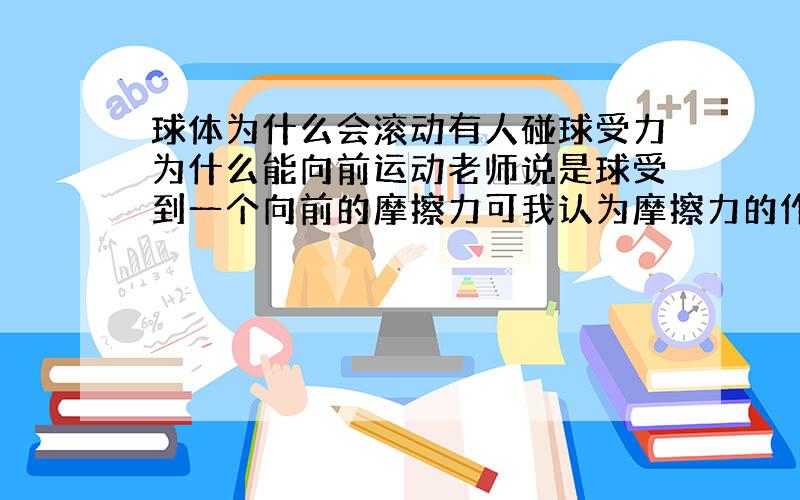 球体为什么会滚动有人碰球受力为什么能向前运动老师说是球受到一个向前的摩擦力可我认为摩擦力的作用点在最底下，作用效果应该使