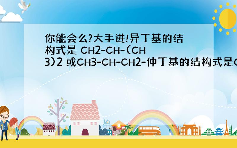 你能会么?大手进!异丁基的结构式是 CH2-CH-(CH3)2 或CH3-CH-CH2-仲丁基的结构式是CH-(CH3)