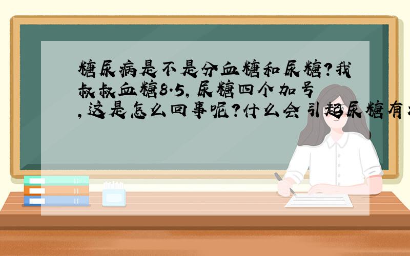 糖尿病是不是分血糖和尿糖?我叔叔血糖8.5,尿糖四个加号,这是怎么回事呢?什么会引起尿糖有加号?