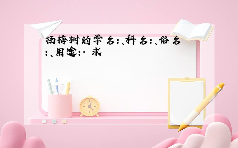 杨梅树的学名:、科名:、俗名:、用途:. 求