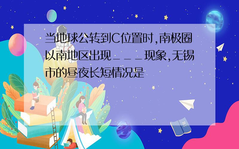 当地球公转到C位置时,南极圈以南地区出现___现象,无锡市的昼夜长短情况是