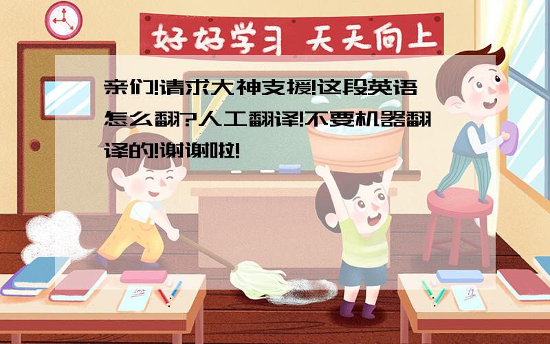 亲们!请求大神支援!这段英语怎么翻?人工翻译!不要机器翻译的!谢谢啦!