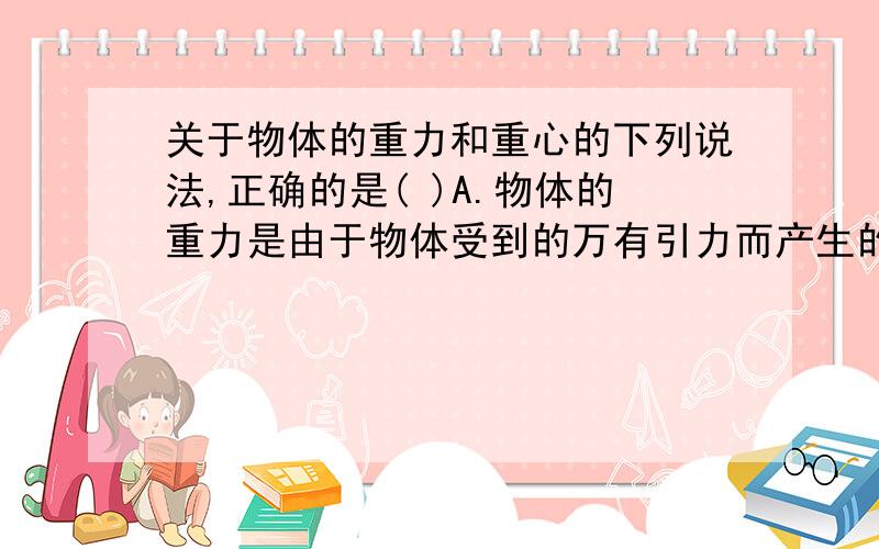 关于物体的重力和重心的下列说法,正确的是( )A.物体的重力是由于物体受到的万有引力而产生的