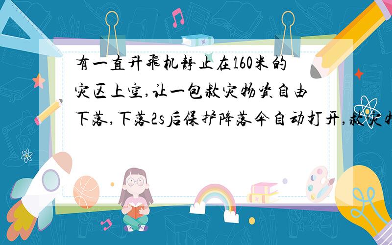 有一直升飞机静止在160米的灾区上空,让一包救灾物资自由下落,下落2s后保护降落伞自动打开,救灾物资开始匀速下降,那么救