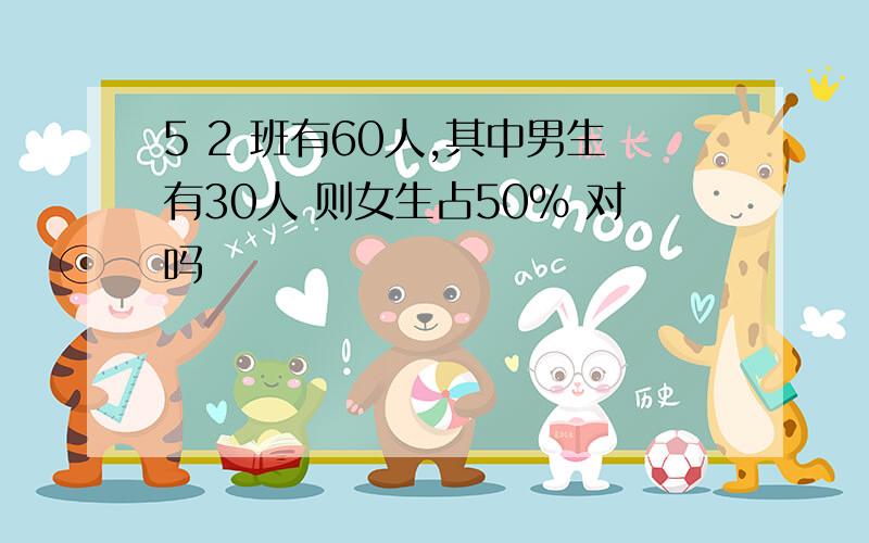 5 2 班有60人,其中男生有30人 则女生占50% 对吗