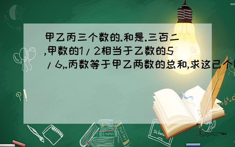 甲乙丙三个数的.和是.三百二,甲数的1/2相当于乙数的5/6,.丙数等于甲乙两数的总和,求这己个数是多少?