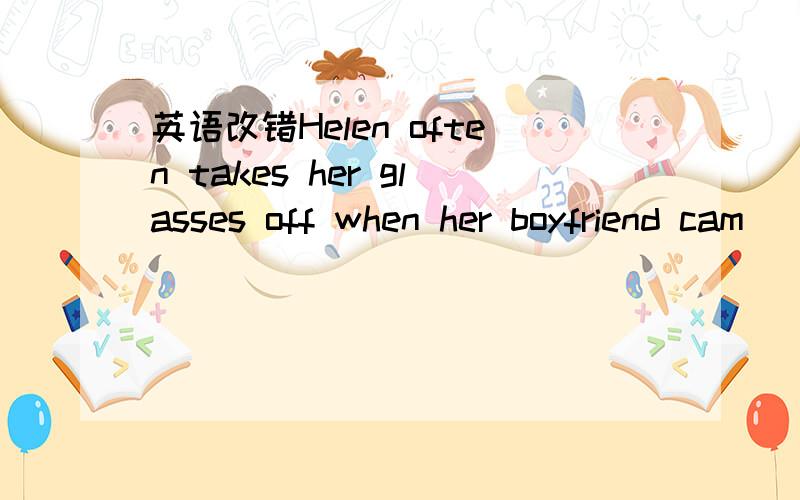 英语改错Helen often takes her glasses off when her boyfriend cam