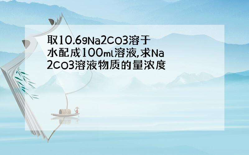 取10.6gNa2CO3溶于水配成100ml溶液,求Na2CO3溶液物质的量浓度