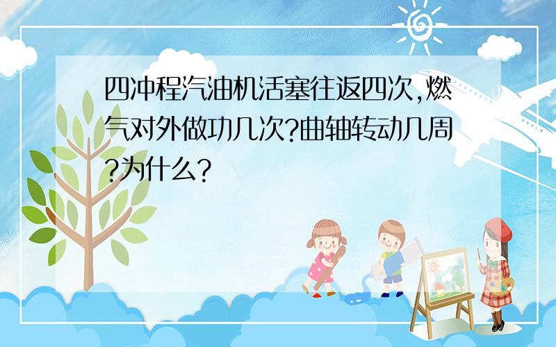 四冲程汽油机活塞往返四次,燃气对外做功几次?曲轴转动几周?为什么?