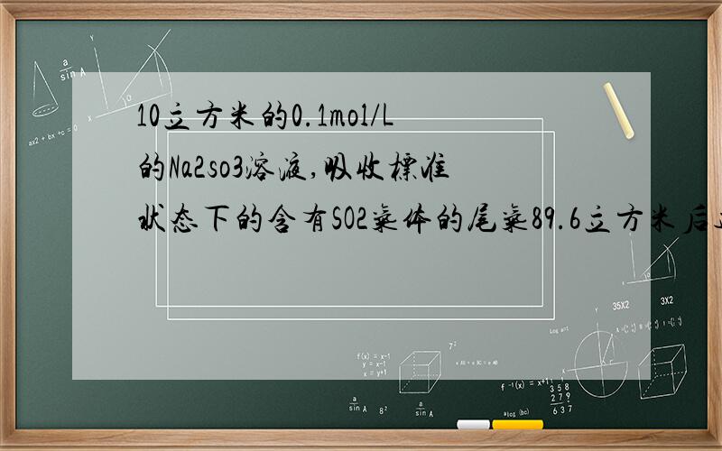 10立方米的0.1mol/L的Na2so3溶液,吸收标准状态下的含有SO2气体的尾气89.6立方米后达到饱和求气体体积分