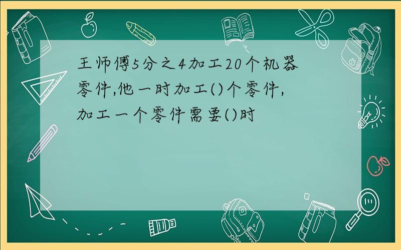 王师傅5分之4加工20个机器零件,他一时加工()个零件,加工一个零件需要()时