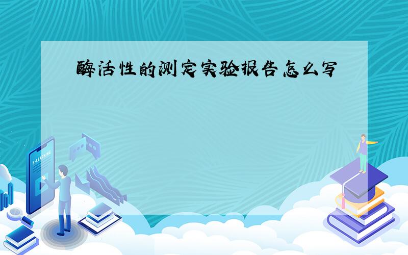 酶活性的测定实验报告怎么写