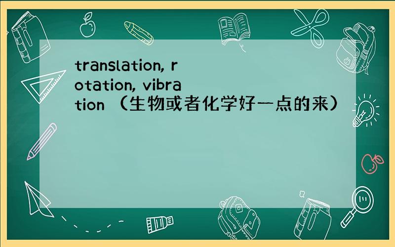 translation, rotation, vibration （生物或者化学好一点的来）