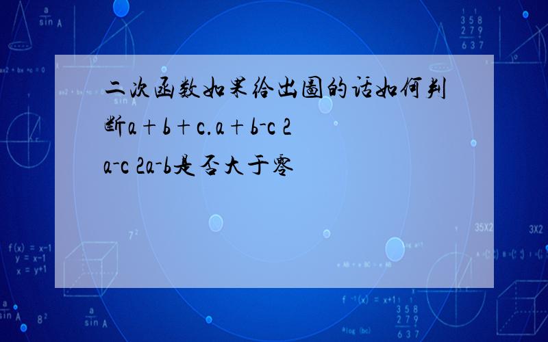 二次函数如果给出图的话如何判断a+b+c.a+b-c 2a-c 2a-b是否大于零