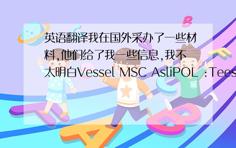 英语翻译我在国外采办了一些材料,他们给了我一些信息,我不太明白Vessel MSC AsliPOL :TeesportE