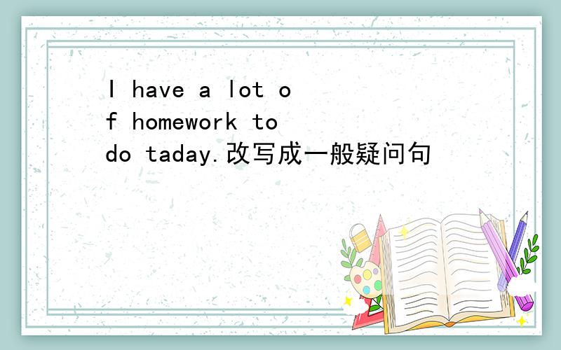 I have a lot of homework to do taday.改写成一般疑问句