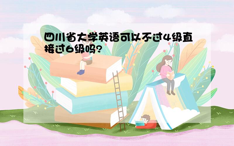 四川省大学英语可以不过4级直接过6级吗?