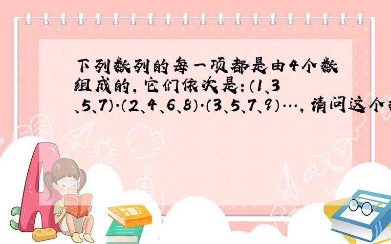 下列数列的每一项都是由4个数组成的，它们依次是：（1、3、5、7）．（2、4、6、8）．（3、5、7、9）…，请问这个数