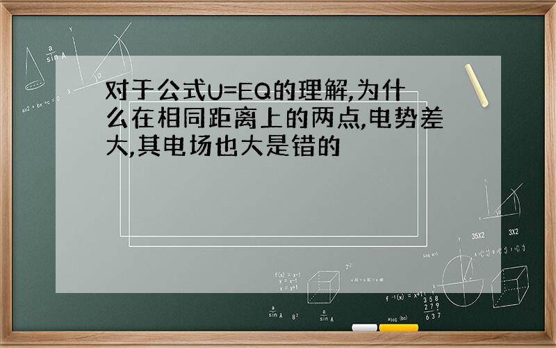 对于公式U=EQ的理解,为什么在相同距离上的两点,电势差大,其电场也大是错的