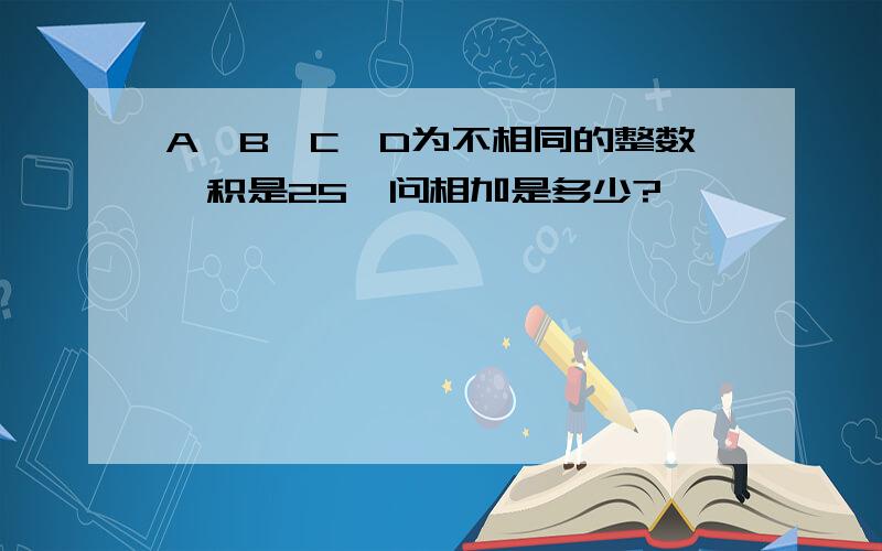 A,B,C,D为不相同的整数,积是25,问相加是多少?