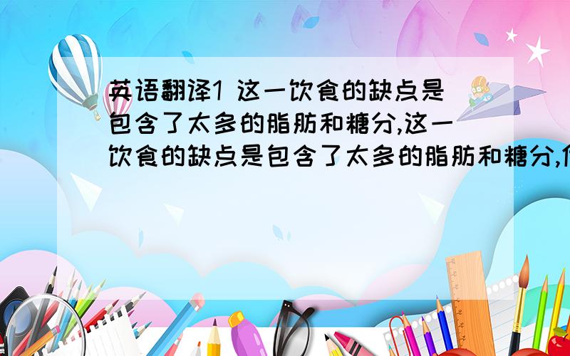 英语翻译1 这一饮食的缺点是包含了太多的脂肪和糖分,这一饮食的缺点是包含了太多的脂肪和糖分,优点是有很多能提供能量的食品