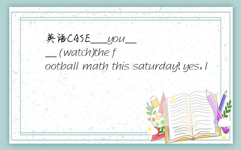 英语CASE___you____(watch)the football math this saturday?yes,l